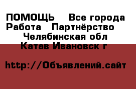 ПОМОЩЬ  - Все города Работа » Партнёрство   . Челябинская обл.,Катав-Ивановск г.